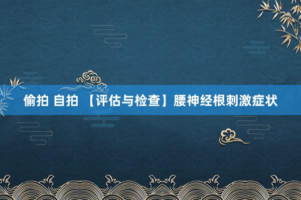 偷拍 自拍 【评估与检查】腰神经根刺激症状