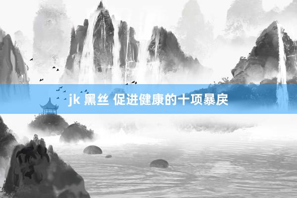 jk 黑丝 促进健康的十项暴戾