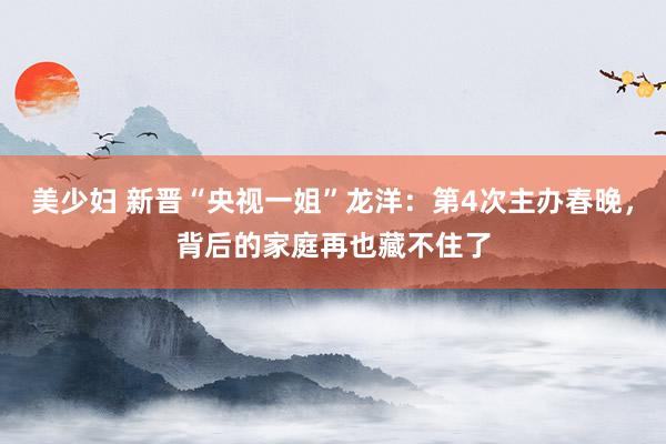 美少妇 新晋“央视一姐”龙洋：第4次主办春晚，背后的家庭再也藏不住了