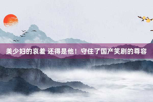 美少妇的哀羞 还得是他！守住了国产笑剧的尊容