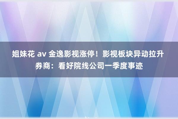 姐妹花 av 金逸影视涨停！影视板块异动拉升 券商：看好院线公司一季度事迹