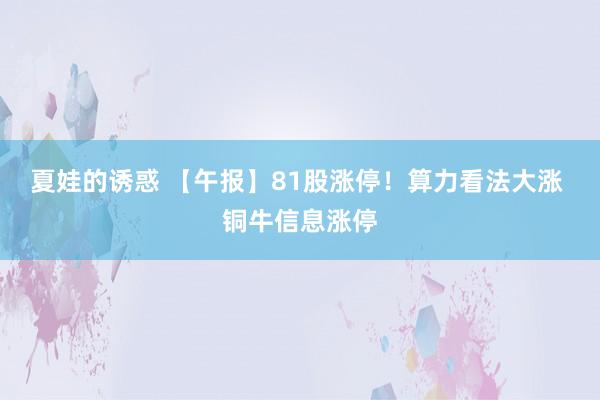 夏娃的诱惑 【午报】81股涨停！算力看法大涨 铜牛信息涨停