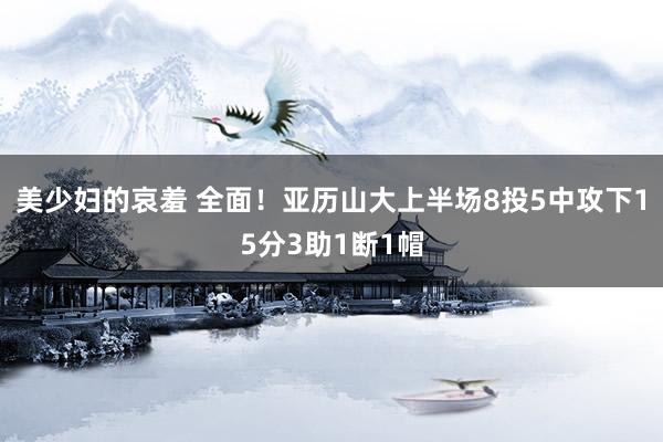美少妇的哀羞 全面！亚历山大上半场8投5中攻下15分3助1断1帽