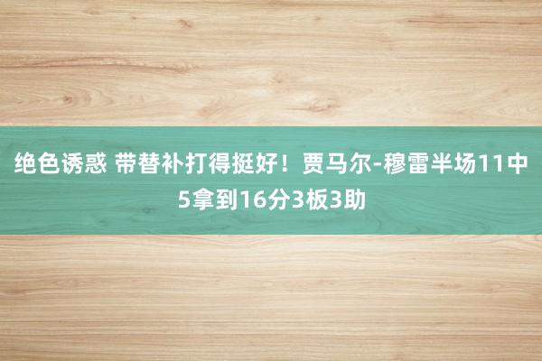 绝色诱惑 带替补打得挺好！贾马尔-穆雷半场11中5拿到16分3板3助