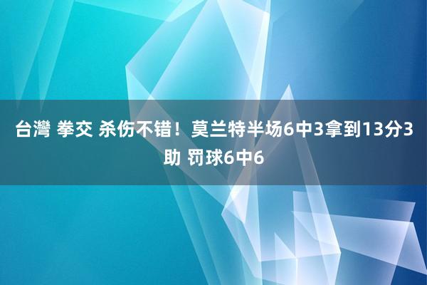 台灣 拳交 杀伤不错！莫兰特半场6中3拿到13分3助 罚球6中6