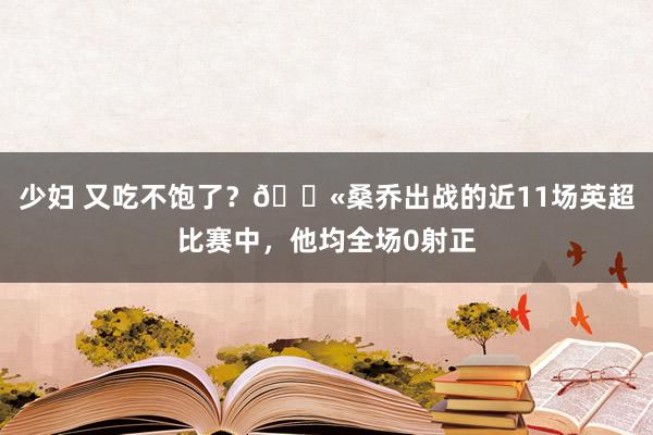 少妇 又吃不饱了？😫桑乔出战的近11场英超比赛中，他均全场0射正
