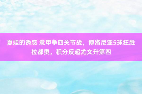 夏娃的诱惑 意甲争四关节战，博洛尼亚5球狂胜拉都奥，积分反超尤文升第四