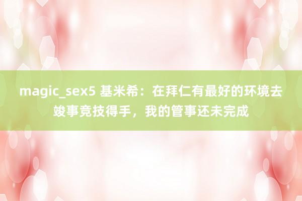 magic_sex5 基米希：在拜仁有最好的环境去竣事竞技得手，我的管事还未完成