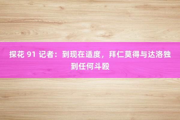 探花 91 记者：到现在适度，拜仁莫得与达洛独到任何斗殴