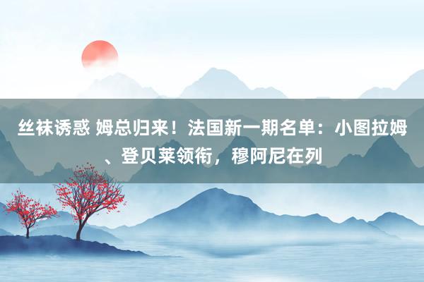 丝袜诱惑 姆总归来！法国新一期名单：小图拉姆、登贝莱领衔，穆阿尼在列