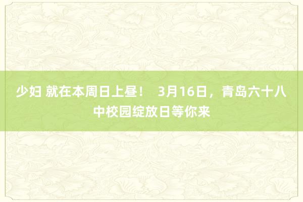少妇 就在本周日上昼！  3月16日，青岛六十八中校园绽放日等你来