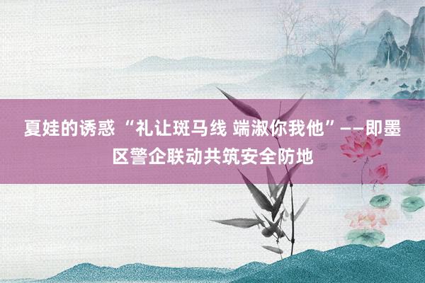 夏娃的诱惑 “礼让斑马线 端淑你我他”——即墨区警企联动共筑安全防地