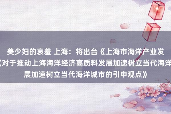 美少妇的哀羞 上海：将出台《上海市海洋产业发展蓄意》、印发《对于推动上海海洋经济高质料发展加速树立当代海洋城市的引申观点》