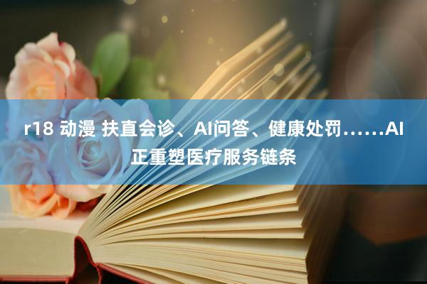 r18 动漫 扶直会诊、AI问答、健康处罚……AI正重塑医疗服务链条