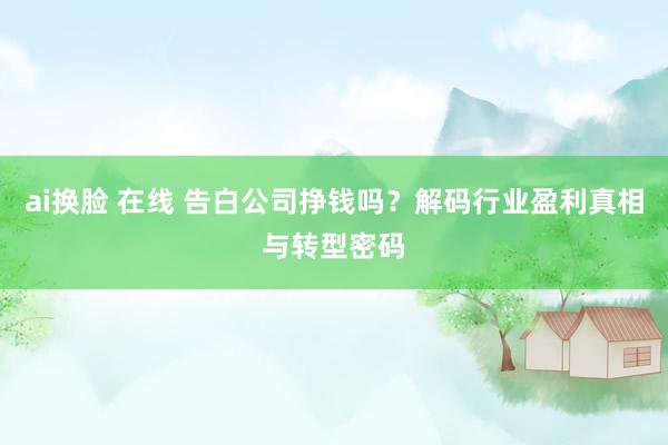 ai换脸 在线 告白公司挣钱吗？解码行业盈利真相与转型密码