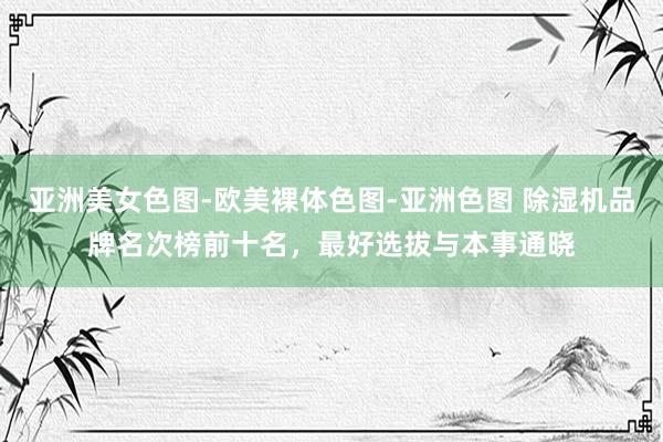 亚洲美女色图-欧美裸体色图-亚洲色图 除湿机品牌名次榜前十名，最好选拔与本事通晓
