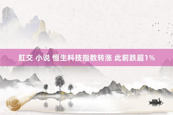 肛交 小说 恒生科技指数转涨 此前跌超1%