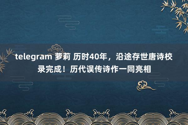 telegram 萝莉 历时40年，沿途存世唐诗校录完成！历代误传诗作一同亮相
