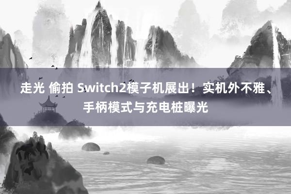 走光 偷拍 Switch2模子机展出！实机外不雅、手柄模式与充电桩曝光
