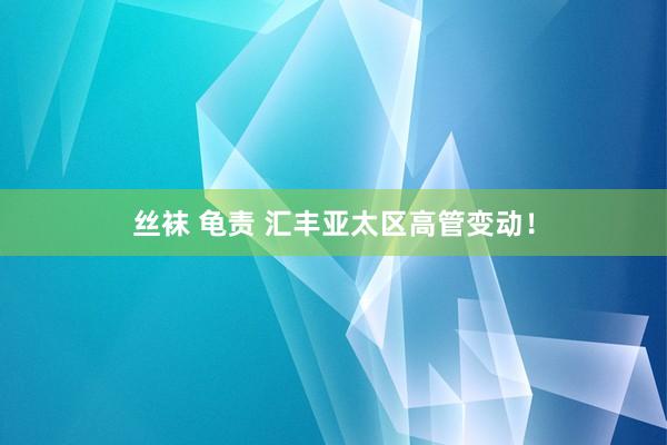 丝袜 龟责 汇丰亚太区高管变动！