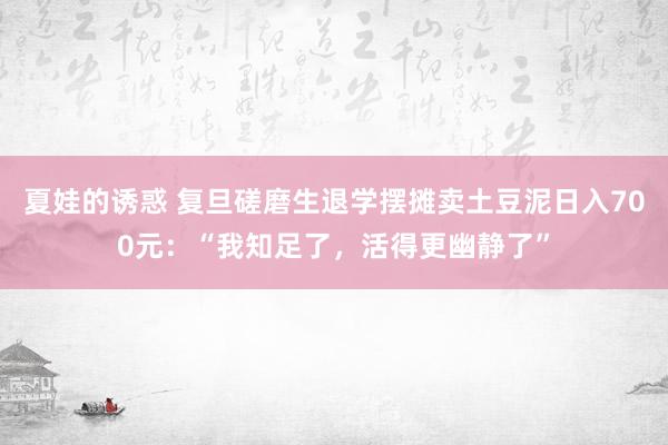夏娃的诱惑 复旦磋磨生退学摆摊卖土豆泥日入700元：“我知足了，活得更幽静了”