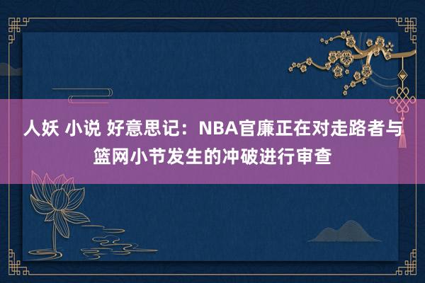 人妖 小说 好意思记：NBA官廉正在对走路者与篮网小节发生的冲破进行审查
