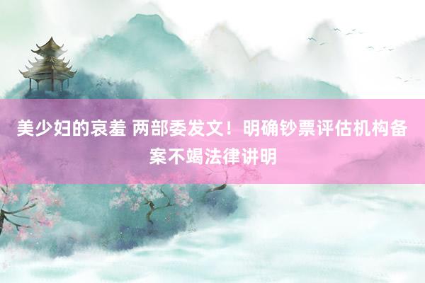 美少妇的哀羞 两部委发文！明确钞票评估机构备案不竭法律讲明
