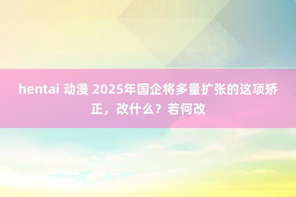 hentai 动漫 2025年国企将多量扩张的这项矫正，改什么？若何改