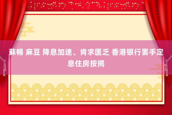 蘇暢 麻豆 降息加速、肯求匮乏 香港银行罢手定息住房按揭