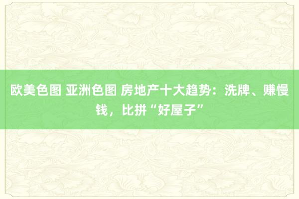 欧美色图 亚洲色图 房地产十大趋势：洗牌、赚慢钱，比拼“好屋子”