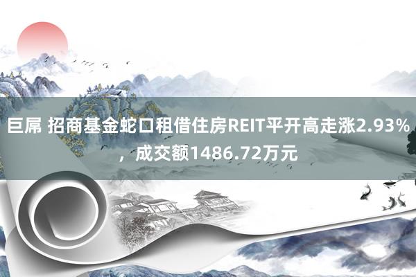 巨屌 招商基金蛇口租借住房REIT平开高走涨2.93%，成交额1486.72万元