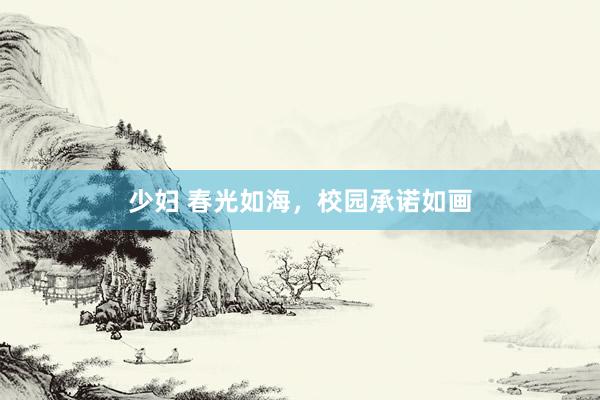 少妇 春光如海，校园承诺如画