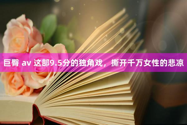 巨臀 av 这部9.5分的独角戏，撕开千万女性的悲凉