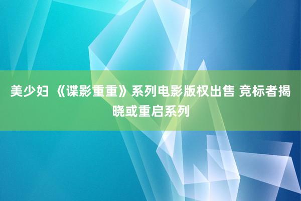 美少妇 《谍影重重》系列电影版权出售 竞标者揭晓或重启系列