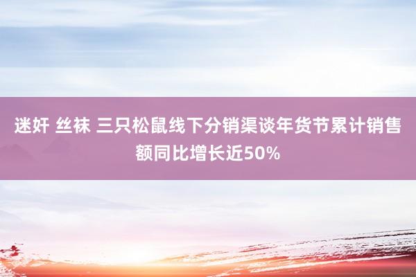 迷奸 丝袜 三只松鼠线下分销渠谈年货节累计销售额同比增长近50%