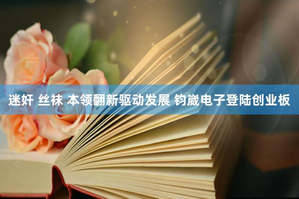 迷奸 丝袜 本领翻新驱动发展 钧崴电子登陆创业板