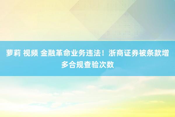 萝莉 视频 金融革命业务违法！浙商证券被条款增多合规查验次数