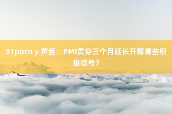 91porn y 芦哲：PMI贯穿三个月延长开释哪些积极信号？