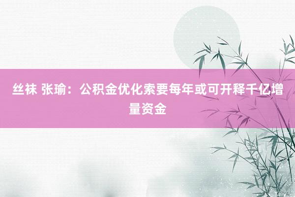 丝袜 张瑜：公积金优化索要每年或可开释千亿增量资金