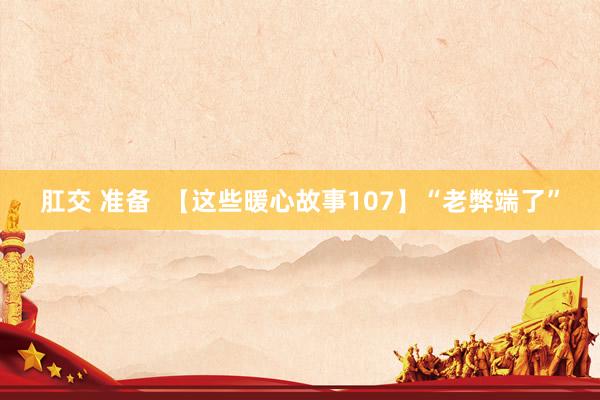 肛交 准备  【这些暖心故事107】“老弊端了”