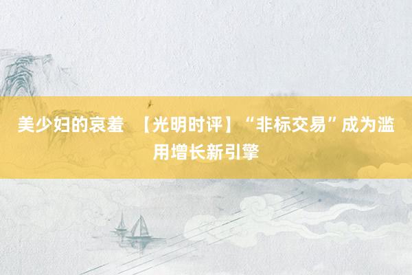 美少妇的哀羞  【光明时评】“非标交易”成为滥用增长新引擎