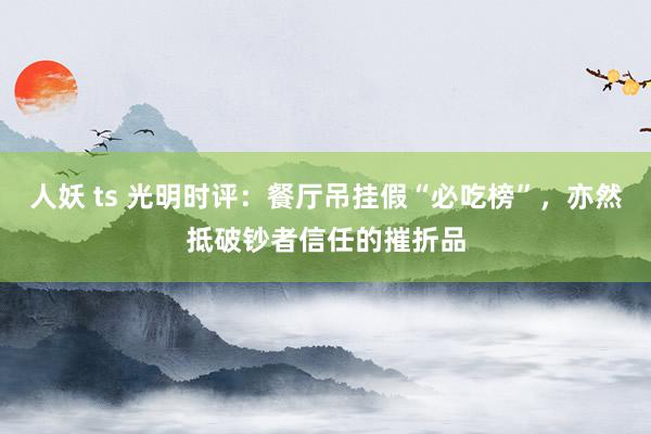人妖 ts 光明时评：餐厅吊挂假“必吃榜”，亦然抵破钞者信任的摧折品