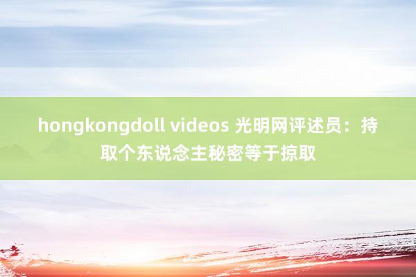 hongkongdoll videos 光明网评述员：持取个东说念主秘密等于掠取