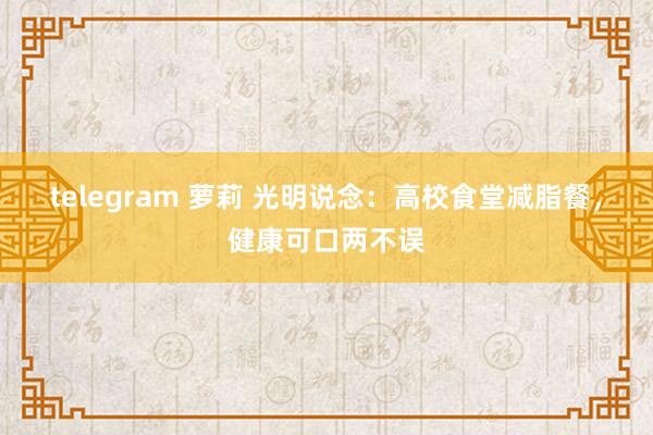 telegram 萝莉 光明说念：高校食堂减脂餐，健康可口两不误