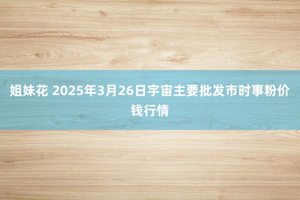 姐妹花 2025年3月26日宇宙主要批发市时事粉价钱行情