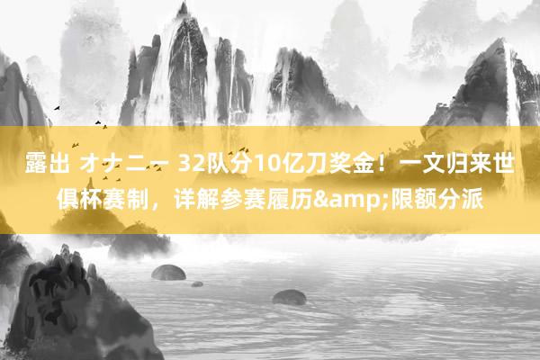 露出 オナニー 32队分10亿刀奖金！一文归来世俱杯赛制，详解参赛履历&限额分派