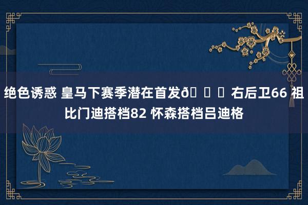 绝色诱惑 皇马下赛季潜在首发😍右后卫66 祖比门迪搭档82 怀森搭档吕迪格