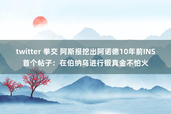 twitter 拳交 阿斯报挖出阿诺德10年前INS首个帖子：在伯纳乌进行锻真金不怕火