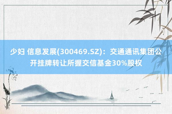 少妇 信息发展(300469.SZ)：交通通讯集团公开挂牌转让所握交信基金30%股权