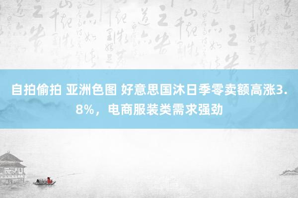 自拍偷拍 亚洲色图 好意思国沐日季零卖额高涨3.8%，电商服装类需求强劲